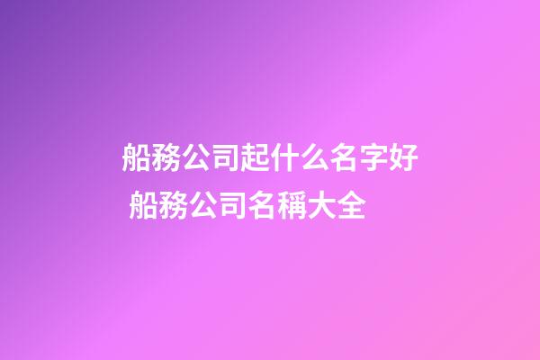 船務公司起什么名字好 船務公司名稱大全-第1張-公司起名-玄機派